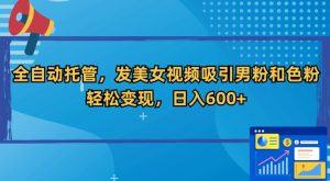 全自动托管,发美女视频吸引男粉和色粉,轻松变现,日入600+【揭秘】-虚拟资源库