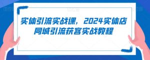 实体引流实战课,2024实体店同城引流获客实战教程-虚拟资源库
