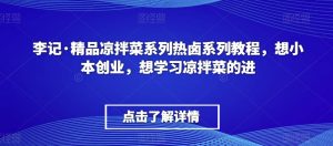 李记·精品凉拌菜系列热卤系列教程,想小本创业,想学习凉拌菜的进-虚拟资源库