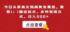 今日头条美女视频黄金赛道，最新1：1搬运技术，多种变现方式，日入500+【揭秘】-虚拟资源库