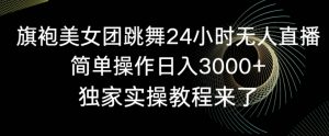 旗袍美女团跳舞24小时无人直播，简单操作日入3000+，独家实操教程来了【揭秘】-虚拟资源库