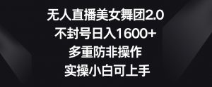 无人直播美女舞团2.0,不封号日入1600+,多重防非操作,实操小白可上手【揭秘】-虚拟资源库