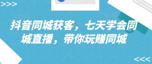 抖音同城获客，七天学会同城直播，带你玩赚同城-虚拟资源库