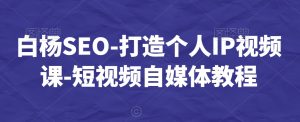 白杨SEO-打造个人IP视频课-短视频自媒体教程-虚拟资源库