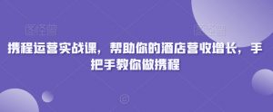 携程运营实战课,帮助你的酒店营收增长,手把手教你做携程-虚拟资源库