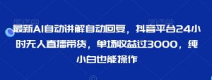 最新AI自动讲解自动回复，抖音平台24小时无人直播带货，单场收益过3000，纯小白也能操作【揭秘】-虚拟资源库
