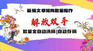 最强文章矩阵批量管理，自动洗稿，自动存稿，月入过万轻轻松松【揭秘】-虚拟资源库