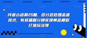 抖音小店第25期，百分百处理品退技术，有货源和分销实现单品爆款打造玩法等-虚拟资源库