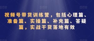 视频号带货训练营,包括心理篇、准备篇、实操篇、补充篇、答疑篇,实战干货落地有效-虚拟资源库