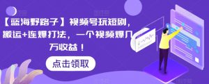 【蓝海野路子】视频号玩短剧,搬运+连爆打法,一个视频爆几万收益【揭秘】-虚拟资源库