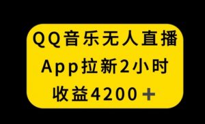 QQ音乐无人直播APP拉新，2小时收入4200，不封号新玩法【揭秘】-虚拟资源库
