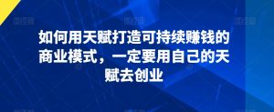 如何用天赋打造可持续赚钱的商业模式,一定要用自己的天赋去创业-虚拟资源库