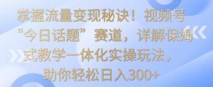 掌握流量变现秘诀!视频号“今日话题”赛道,详解保姆式教学一体化实操玩法,助你轻松日入300+【揭秘】-虚拟资源库