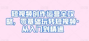 短视频创作运营全攻略,零基础玩转短视频·从入门到精通-虚拟资源库
