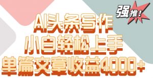 单片文章收益4000+！AI头条写作，小白轻松上手【揭秘】-虚拟资源库