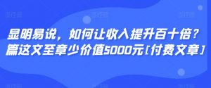 显明易说，如何让收入提升百十倍？‮篇这‬文‮至章‬少价值5000元[付费文章]-虚拟资源库