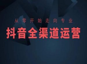 从零开始走向专业,抖音全渠道运营,抖音电商培训-虚拟资源库