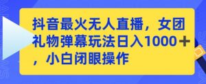 抖音最火无人直播，女团礼物弹幕玩法，日赚一千＋，小白闭眼操作【揭秘】-虚拟资源库