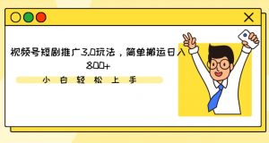 视频号短剧推广3.0玩法,简单搬运日入800+【揭秘】-虚拟资源库