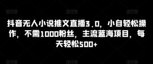 抖音无人小说推文直播3.0，小自轻松操作，不需1000粉丝，主流蓝海项目，每天轻松500+【揭秘】-虚拟资源库
