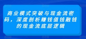 商业模式突破与现金流密码,深度剖析赚钱值钱融钱的现金流底层逻辑-虚拟资源库