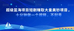超级蓝海项目短剧赚取大量美钞项目，国内短剧出海tk赚美钞，十分钟做一个视频【揭秘】-虚拟资源库