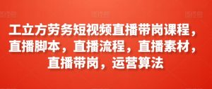 工立方劳务短视频直播带岗课程，直播脚本，直播流程，直播素材，直播带岗，运营算法-虚拟资源库