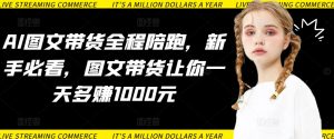 AI图文带货全程陪跑,新手必看,图文带货让你一天多赚1000元-虚拟资源库