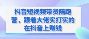 抖音短视频带货陪跑营,跟着大佬实打实的在抖音上赚钱-虚拟资源库