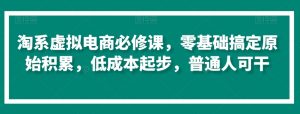 淘系虚拟电商必修课,零基础搞定原始积累,低成本起步,普通人可干-虚拟资源库