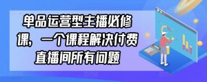 单品运营型主播必修课，一个课程解决付费直播间所有问题-虚拟资源库