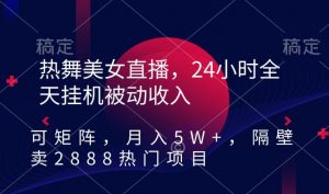 热舞美女直播，24小时全天挂机被动收入，可矩阵，月入5W+，隔壁卖2888热门项目【揭秘】-虚拟资源库