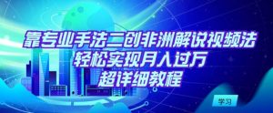 靠专业手法二创非洲解说视频玩法,轻松实现月入过万,超详细教程【揭秘】-虚拟资源库