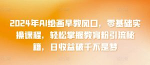 2024年AI绘画早教风口，零基础实操课程，轻松掌握教育粉引流秘籍，日收益破千不是梦【揭秘】-虚拟资源库
