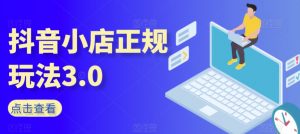 抖音小店正规玩法3.0,抖音入门基础知识、抖音运营技术、达人带货邀约、全域电商运营等-虚拟资源库
