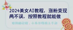2024美女AI教程，涨粉变现两不误，按照教程制作就能做，平台低概率检测出是AI制作【揭秘】-虚拟资源库