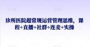 诊所医院超常规运营管理思维，课程+直播+社群+连麦+实操-虚拟资源库