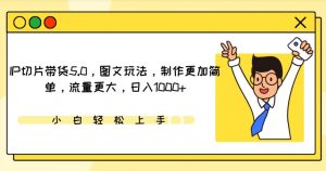 IP切片带货5.0，图文玩法，制作更加简单，流量更大，日入1000+【揭秘】-虚拟资源库