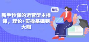 新手秒懂的运营型主播课，理论+实操基础到大咖-虚拟资源库