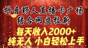 每天收入2000+,抖音野人直播卡广场,结合网盘拉新,纯无人,小白轻松上手【揭秘】-虚拟资源库