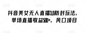 抖音美女无人直播3.0防封玩法,单场直播收益500+,风口项目【揭秘】-虚拟资源库