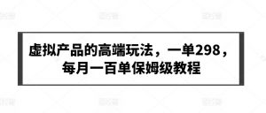 虚拟产品的高端玩法，一单298，每月一百单保姆级教程【揭秘】-虚拟资源库