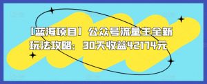 【蓝海项目】公众号流量主全新玩法攻略：30天收益42174元【揭秘】-虚拟资源库