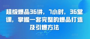 超级爆品36讲，7小时，36堂课，掌握一套完整的爆品打造及引爆方法-虚拟资源库