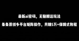 最新ai流量密码，傻瓜式搬运玩法，条条原创，多平台矩阵操作，月赚5万+保姆式教程【揭秘】-虚拟资源库