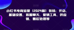 小红书电商运营（2024版）包括：开店、基础设置、客服聊天、营销工具、供应链、售后处理等-虚拟资源库