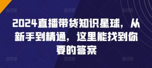 2024直播带货知识星球,从新手到精通,这里能找到你要的答案-虚拟资源库