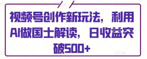 视频号创作新玩法，利用AI做国士解读，日收益突破500+【揭秘】-虚拟资源库
