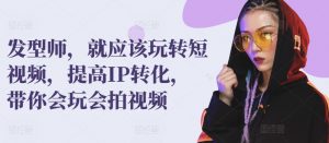 发型师，就应该玩转短视频，提高IP转化，带你会玩会拍视频-虚拟资源库