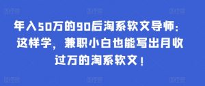 年入50万的90后淘系软文导师:这样学,兼职小白也能写出月收过万的淘系软文!-虚拟资源库